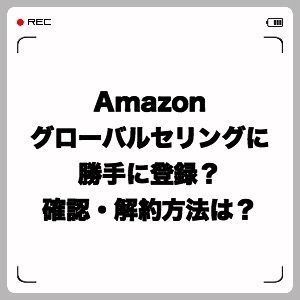 Amazonグローバルセリングに勝手に登録?確認・解約方法は?